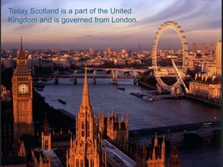 Today Scotland is a part of the United
Kingdom and is governed from London.
 