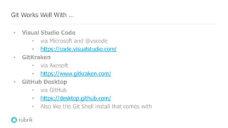 • Visual Studio Code
• via Microsoft and @vscode
• https://code.visualstudio.com/
• GitKraken
• via Axosoft
• https://www.gitkraken.com/
• GitHub Desktop
• via GitHub
• https://desktop.github.com/
• Also like the Git Shell install that comes with
Git Works Well With …
 