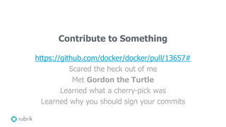Contribute to Something
https://github.com/docker/docker/pull/13657#
Scared the heck out of me
Met Gordon the Turtle
Learned what a cherry-pick was
Learned why you should sign your commits
 