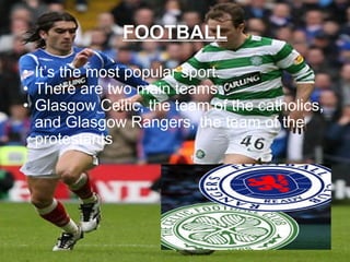 FOOTBALL It’s the most popular sport. There are two main teams: Glasgow Celtic, the team of the catholics, and Glasgow Rangers, the team of the protestants 