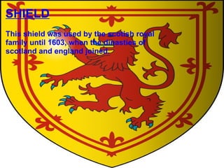 SHIELD This shield was used by the scotish royal family until 1603, when the dinasties of scotland and england joined. 