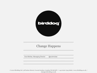 Change Happens


                     Scot McKee, Managing Director      @scotmckee




© 2012 Birddog Ltd. 58 Parker Street, Covent Garden, London WC2B 5PZ / +44 (0)20 7323 6666 / www.birddog.co.uk /
                                               change@birddog.co.uk
 