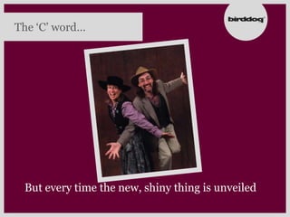 The „C‟ word…




 But every time the new, shiny thing is unveiled
 