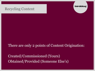 Recycling Content




 There are only 2 points of Content Origination:

 Created/Commissioned (Yours)
 Obtained/Provided (Someone Else‟s)
 