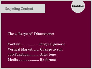 Recycling Content




 The 4 „Recycled‟ Dimensions:

 Content………………. Original generic
 Vertical Market……. Change to suit
 Job Function……….. Alter tone
 Media…………………. Re-format
 