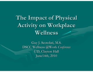 The Impact of Physical
Activity on Workplace
       Wellness
      Guy J. Scotolati, M.S.
  DSCC Wellness @Work Conference
        UD, Clayton Hall
         June14th, 2010
 