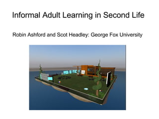Informal Adult Learning in Second Life   Robin Ashford and Scot Headley: George Fox University 