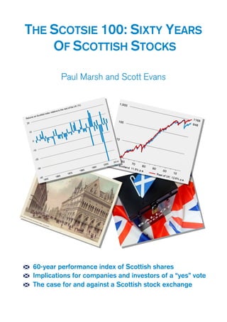 THE SCOTSIE 100: SIXTY YEARS
OF SCOTTISH STOCKS
Paul Marsh and Scott Evans
60-year performance index of Scottish shares
Implications for companies and investors of a “yes” vote
The case for and against a Scottish stock exchange
 