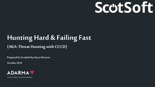 ©2019 ADARMA. ALL RIGHTS RESERVED
Prepared for ScotSoft by Harry McLaren
October 2019
Hunting Hard & Failing Fast
(AKA: Threat Hunting with CI/CD)
 