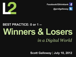 Facebook/l2thinktank

                                  @profgalloway




BEST PRACTICE: 0 or 1 --

Winners & Losers
                      in a Digital World

                 Scott Galloway | July 10, 2012
 