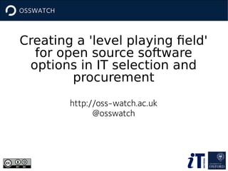 Creating a 'level playing field'
for open source software
options in IT selection and
procurement
http://oss-watch.ac.uk
@osswatch

 