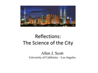 Reflections:
The Science of the City
Allen J. Scott
University of California – Los Angeles
 