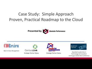 Case Study: Simple Approach
Proven, Practical Roadmap to the Cloud
Presented by
Best In Class Recognition
Awarded Leadership in
Technology & Innovation
and August 2016 OSS Conference
Strategic Partner Status Strategic Partner Status
 