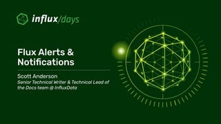 Flux Alerts &
Notiﬁcations
Scott Anderson
Senior Technical Writer & Technical Lead of
the Docs team @ InﬂuxData
 