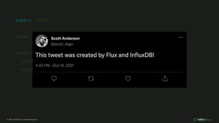 © 2021  InﬂuxData Inc. All Rights Reserved.
© 2021  InﬂuxData Inc. All Rights Reserved.
import "http"
tweet = (status, oauth) => {...}
tweet(
status: "This tweet was created by Flux and InfluxDB!",
oauth: "..."
)
 