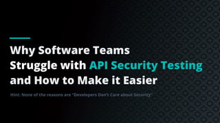 Why Software Teams
Struggle with API Security Testing
and How to Make it Easier
Hint: None of the reasons are “Developers Don’t Care about Security”
 
