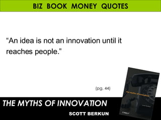 BIZ  BOOK  MONEY  QUOTES THE MYTHS OF INNOVATION   SCOTT BERKUN (pg. 44) “ An idea is not an innovation until it reaches people.” 
