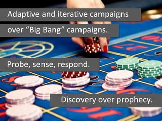 Adaptive and iterative campaigns
over “Big Bang” campaigns.
Probe, sense, respond.
Discovery over prophecy.
 