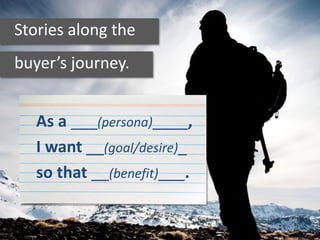 Stories along the
buyer’s journey.
As a ___(persona)____,
I want __(goal/desire)_
so that __(benefit)___.
 