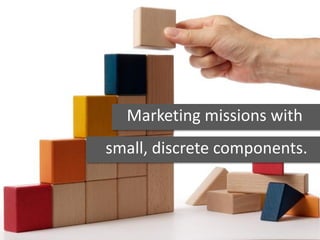 Marketing missions with
small, discrete components.
 