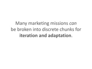 Many marketing missions can
be broken into discrete chunks for
iteration and adaptation.
 
