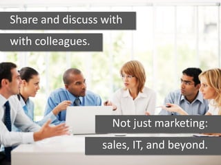 Share and discuss with
with colleagues.
Not just marketing:
sales, IT, and beyond.
 