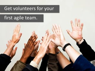 Get volunteers for your
first agile team.
 