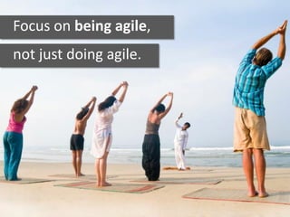Focus on being agile,
not just doing agile.
 