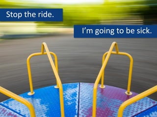 Stop the ride.
I’m going to be sick.
 