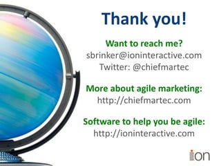 Thank you!
Want to reach me?
sbrinker@ioninteractive.com
Twitter: @chiefmartec
Software to help you be agile:
http://ioninteractive.com
More about agile marketing:
http://chiefmartec.com
 