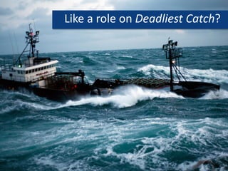 Like a role on Deadliest Catch?
 