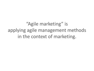 “Agile marketing” is
applying agile management methods
in the context of marketing.
 