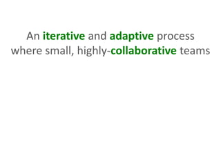 An iterative and adaptive process
where small, highly-collaborative teams
 