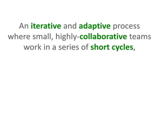 An iterative and adaptive process
where small, highly-collaborative teams
work in a series of short cycles,
 