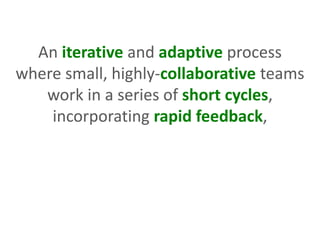 An iterative and adaptive process
where small, highly-collaborative teams
work in a series of short cycles,
incorporating rapid feedback,
 