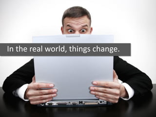 In the real world, things change.
 