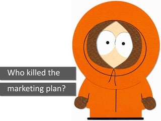 Who killed the
marketing plan?
 