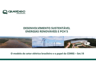 DESENVOLVIMENTO SUSTENTÁVEL
ENERGIAS RENOVÁVEIS E PCH´S
O modelo do setor elétrico brasileiro e o papel da CEMIG – Set.18
 