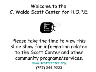 Welcome to the  C. Waldo Scott Center for H.O.P.E. Please take the time to view this slide show for information related to the Scott Center and other community programs/services. www.scottcenter.org (757) 244-9223 
