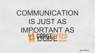@mscottford
COMMUNICATION
IS JUST AS
IMPORTANT AS
CODE
 