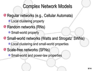 Complex Network Models Regular networks (e.g., Cellular Automata) Local clustering property Random networks (RNs) Small-world property Small-world networks (Watts and Strogatz’ SWNs) Local clustering and small-world properties Scale-free networks (SFNs) Small-world and power-law properties 