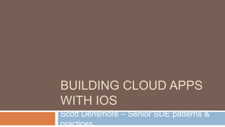BUILDING CLOUD APPS
WITH IOS
Scott Densmore – Senior SDE patterns &
practices
 