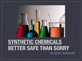 SYNTHETIC CHEMICALS 
BETTER SAFE THAN SORRY 
BY SCOTT HOUGHTON 
 