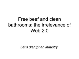 Free beef and clean bathrooms: the irrelevance of Web 2.0 Let’s disrupt an industry. 