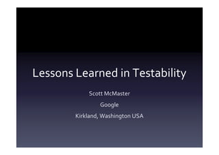 Lessons Learned in Testability
            Scott McMaster
                Google
        Kirkland, Washington USA
 