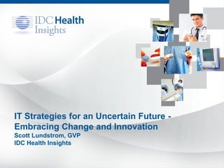 IT Strategies for an Uncertain Future -
Embracing Change and Innovation
Scott Lundstrom, GVP
IDC Health Insights
 