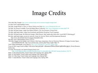 Image Credits Title slide, Big Triangle:  http://www. scottmccloud .com/inventions/triangle/triangle.html 1st slide: from Understanding Comics 2nd slide: Joseph Witek’s  Comics as History  book cover from  http://www.forbesbookclub.com 3rd slide: No Portrait Available. From the Robert Myers Collection:  http://www.fotohistorie.no/index.php?l=W 7th slide: left hand image, a page from Robin William’s  The Non-Designers Design Book.  7th slide, right hand image, a page from Kostelnick and Roberts  Designing Visual Language. 8th slide: left-hand image, the rhetorical triangle, Albert Rouzie. http://jupiter.phy.ohiou.edu/~rouzie/fall151/rhetriang.gif 8th slide, right hand image, an activity network, Center for Activity Theory and Developmental Research  http://www.edu.helsinki.fi/activity/pages/chatanddwr/chat/   9th slide: from Understanding Comics, (52-53).  10th slide: Images on the triangle, top to bottom: John Cage composition, from an Electronic Museum of Lingua-Acoustic Space: GLUKHOMANIA.RU.   http://ncca.smufsa.nu/pr_sonorus.php3?lang=eng&t=0&p=10 Ansel Adams photograph,  Lenin Imports,  http://www.leninimports.com/ansel_adams.html Venus di Milo   image found at  http://cfa-www.harvard.edu/~abonanos/MilosAlbum/aphrodite.jpg  by  Alceste Bonanos Smiley face Scientific Photography and Applied Imaging  book cover.  http://www.bhphotovideo.com/bnh/controller/home?A=details&Q=&is=REG&O=productlist&sku=264174 Slide 13, David Kanenwisher, Visual Culture and Language class, Spring 2005.  Slide 14, Nick Bruhn,   Visual Culture and Language class, Spring 2005.  Slide 15, Ji Hae Sing, Visual Culture and Language class, Spring 2005.  Slide 17, Sarah Bremer, Visual Culture and Language class, Spring 2005.  