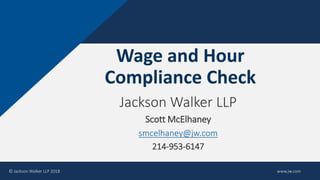 Wage and Hour
Compliance Check
Jackson Walker LLP
Scott McElhaney
smcelhaney@jw.com
214-953-6147
© Jackson Walker LLP 2018 www.jw.com
 