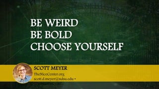 BE WEIRD
BE BOLD
CHOOSE YOURSELF
SCOTT MEYER
TheNiceCenter.org
scott.d.meyer@ndsu.edu •
@mrscottmeyer
 