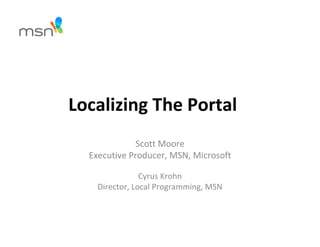 Localizing The Portal
              Scott Moore
  Executive Producer, MSN, Microsoft

                Cyrus Krohn
    Director, Local Programming, MSN
 
